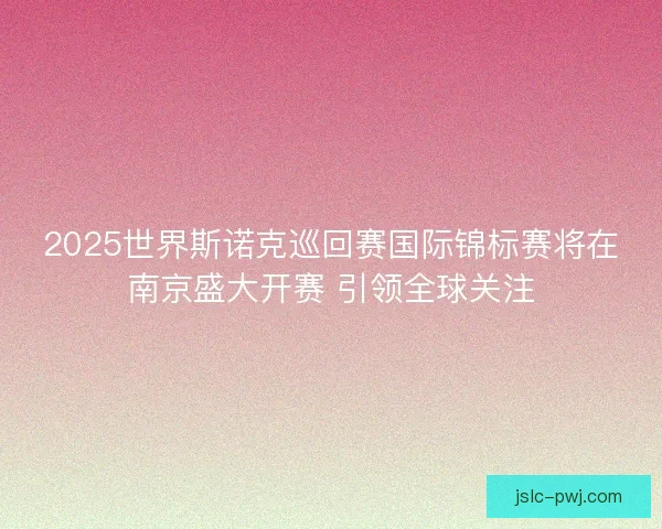 2025世界斯诺克巡回赛国际锦标赛将在南京盛大开赛 引领全球关注