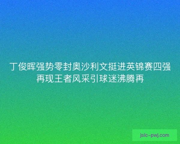 丁俊晖强势零封奥沙利文挺进英锦赛四强再现王者风采引球迷沸腾再