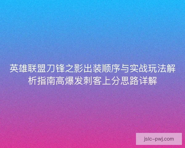 英雄联盟刀锋之影出装顺序与实战玩法解析指南高爆发刺客上分思路详解