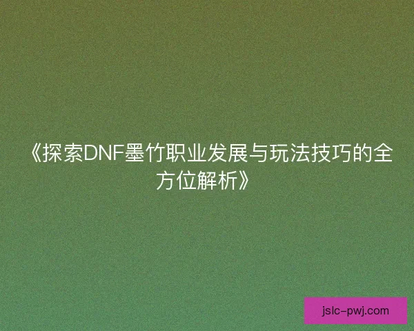 《探索DNF墨竹职业发展与玩法技巧的全方位解析》