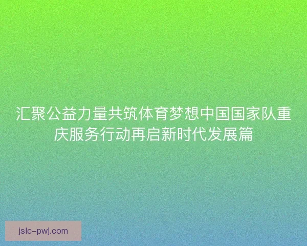 汇聚公益力量共筑体育梦想中国国家队重庆服务行动再启新时代发展篇