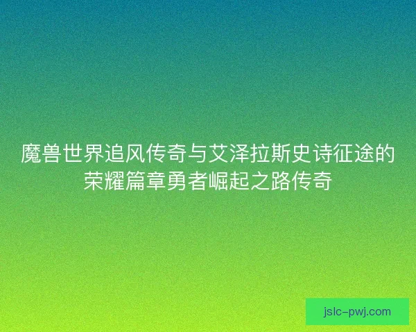 魔兽世界追风传奇与艾泽拉斯史诗征途的荣耀篇章勇者崛起之路传奇