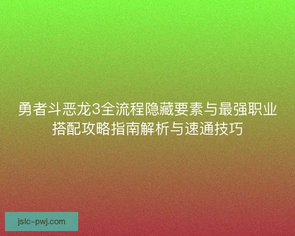 勇者斗恶龙3全流程隐藏要素与最强职业搭配攻略指南解析与速通技巧