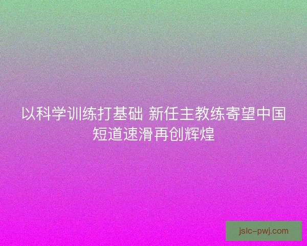 以科学训练打基础 新任主教练寄望中国短道速滑再创辉煌
