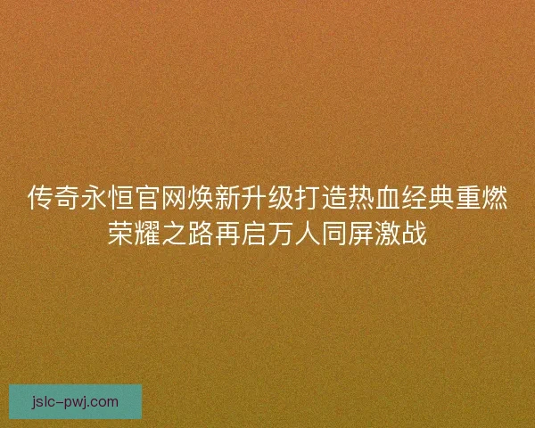 传奇永恒官网焕新升级打造热血经典重燃荣耀之路再启万人同屏激战