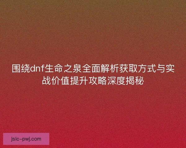 围绕dnf生命之泉全面解析获取方式与实战价值提升攻略深度揭秘