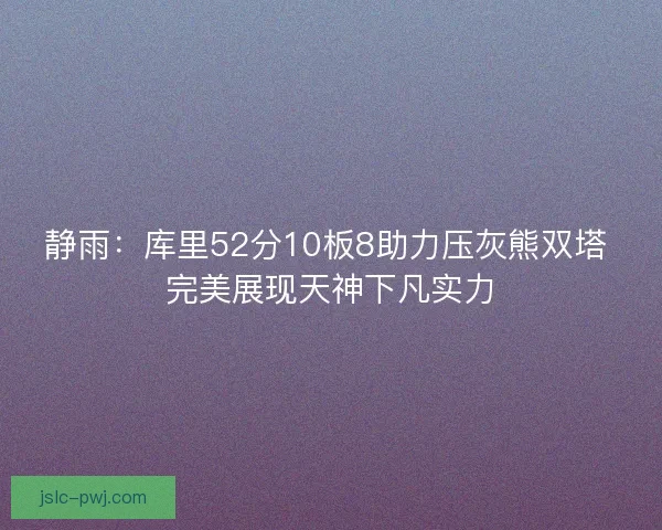 静雨：库里52分10板8助力压灰熊双塔 完美展现天神下凡实力