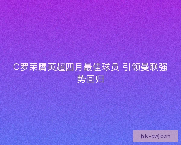 C罗荣膺英超四月最佳球员 引领曼联强势回归