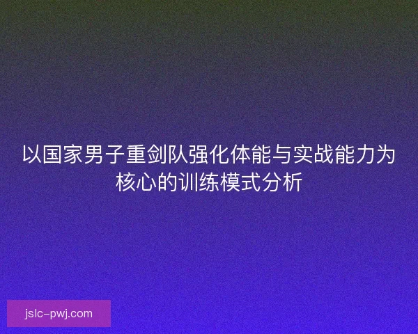 以国家男子重剑队强化体能与实战能力为核心的训练模式分析